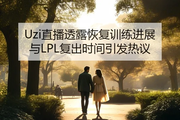 Uzi直播透露恢复训练进展与LPL复出时间引发热议
